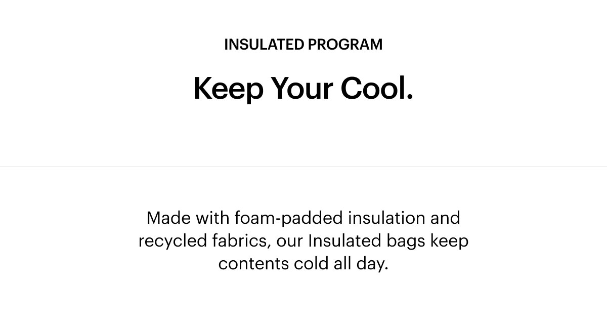 INSULATED PROGRAM Keep Your Cool. Made with foam-padded insulation and recycled fabrics, our Insulated bags keep contents cold all day. 